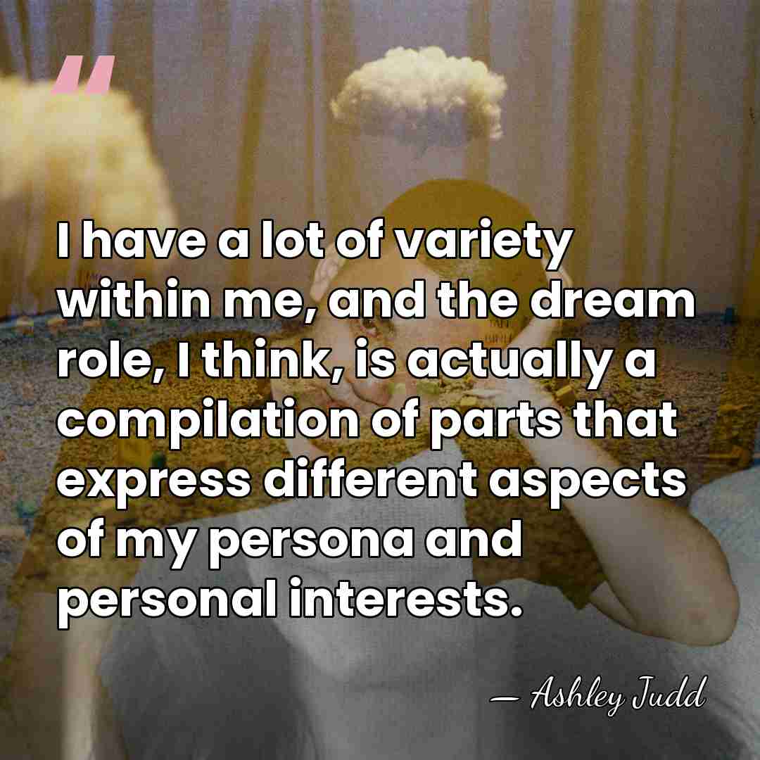 I have a lot of variety within me, and the dream role,&hellip; - Ashley Judd