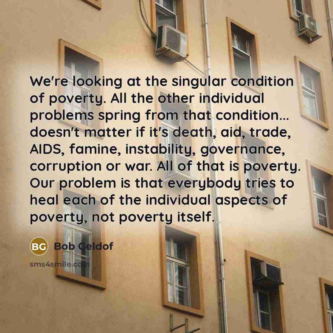 “We're looking at the singular condition of poverty. All the…” quote by Bob Geldof
