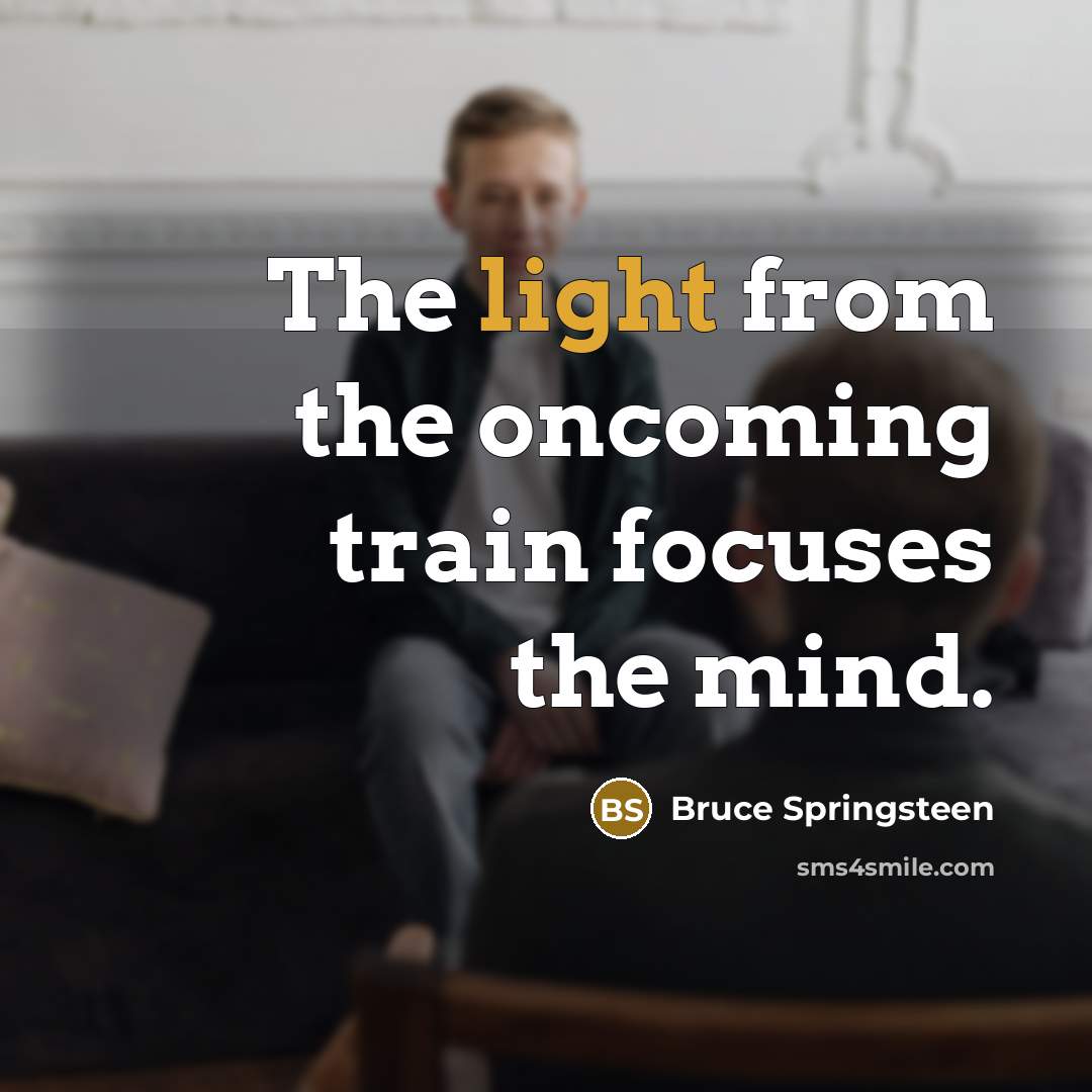 “The light from the oncoming train focuses the mind.…” quote by Bruce Springsteen