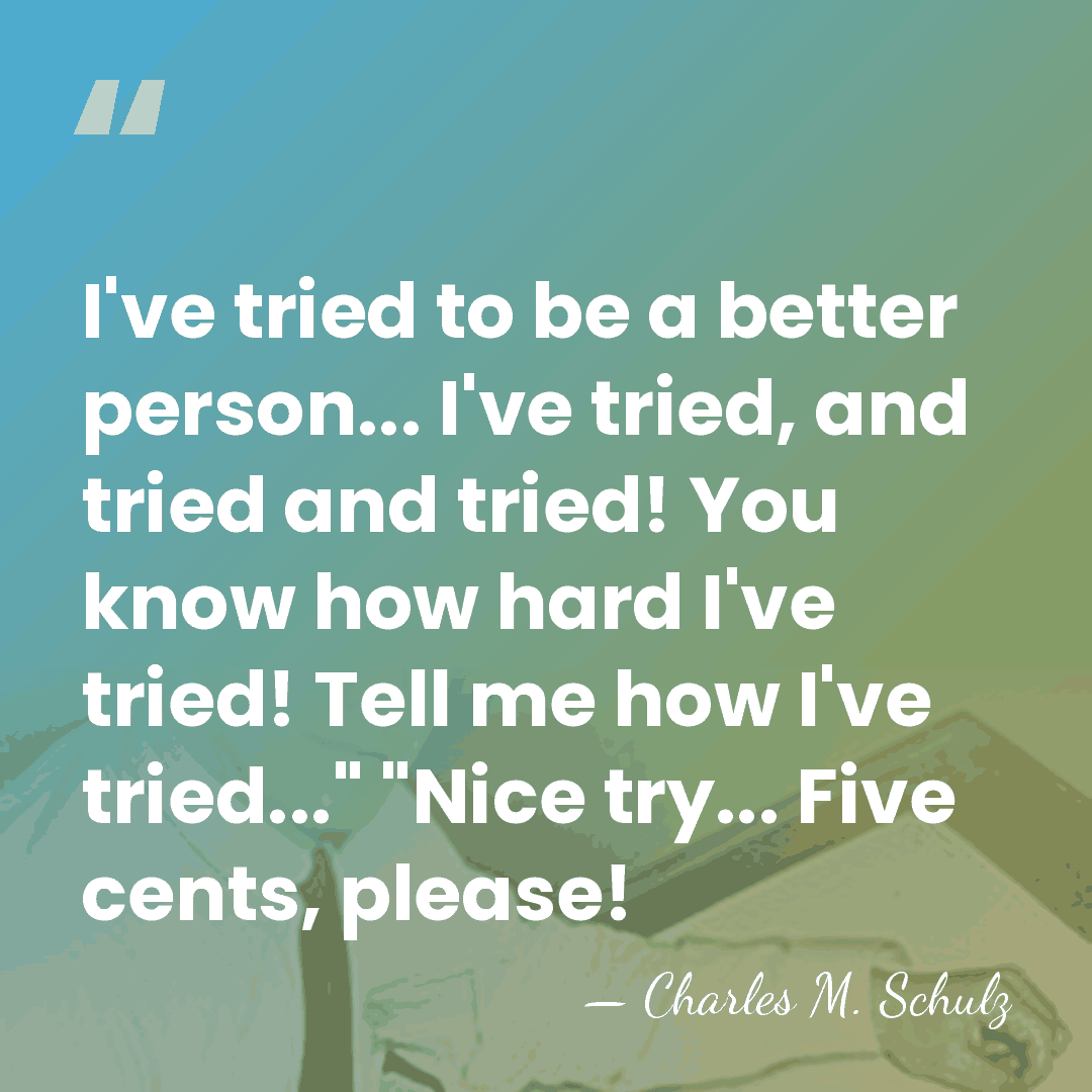 I've tried to be a better person... I've tried, and tried and&hellip; - Charles M. Schulz