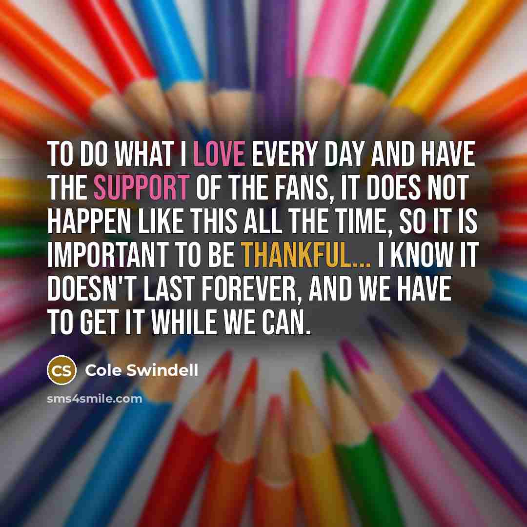 “To do what I love every day and have the…” quote by Cole Swindell