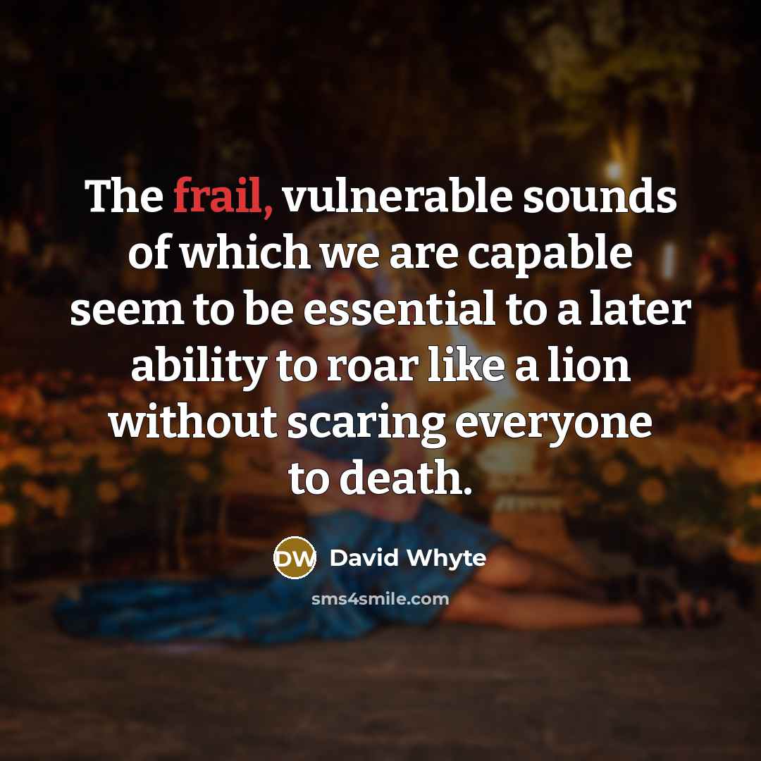 “The frail, vulnerable sounds of which we are capable seem…” quote by David Whyte