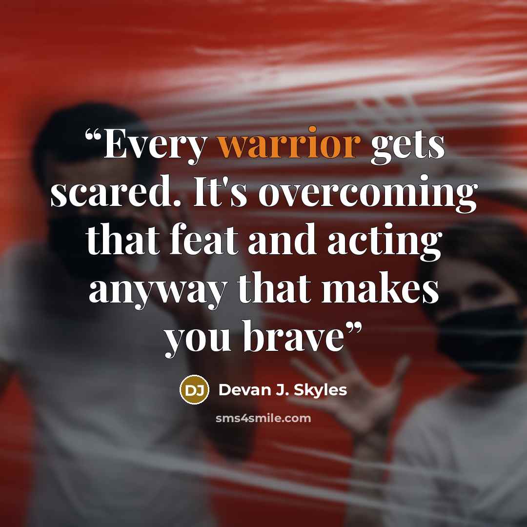 “Every warrior gets scared. It's overcoming that feat and acting anyway that makes you brave” quote by Devan J. Skyles