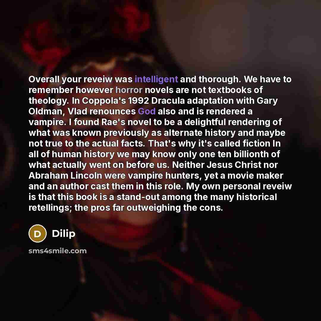 “Overall your reveiw was intelligent and thorough. We have to remember however horror novels are not textbooks of theology. In Coppola's 1992 Dracula adaptation with Gary Oldman, Vlad renounces God also and is rendered a vampire. I found Rae's novel to be a delightful rendering of what was known…” quote by Dilip