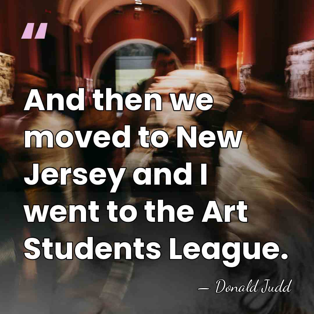 And then we moved to New Jersey and I went to the&hellip; - Donald Judd