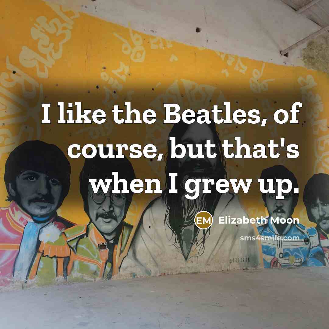 “I like the Beatles, of course, but that's when I…” quote by Elizabeth Moon