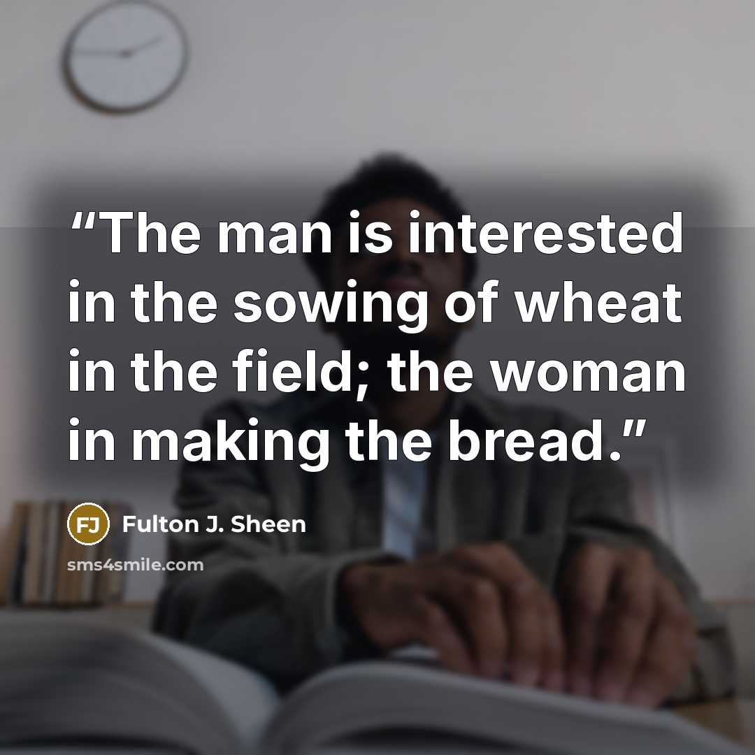 “The man is interested in the sowing of wheat in the field; the woman in making the bread.” quote by Fulton J. Sheen