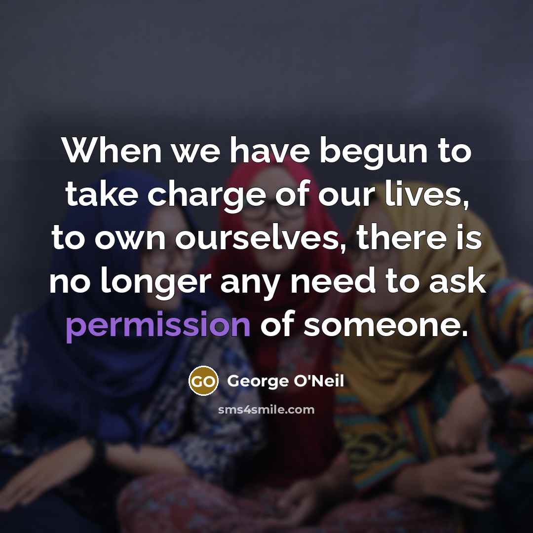 “When we have begun to take charge of our lives, to own ourselves, there is no longer any need to ask permission of someone.” quote by George O'Neil