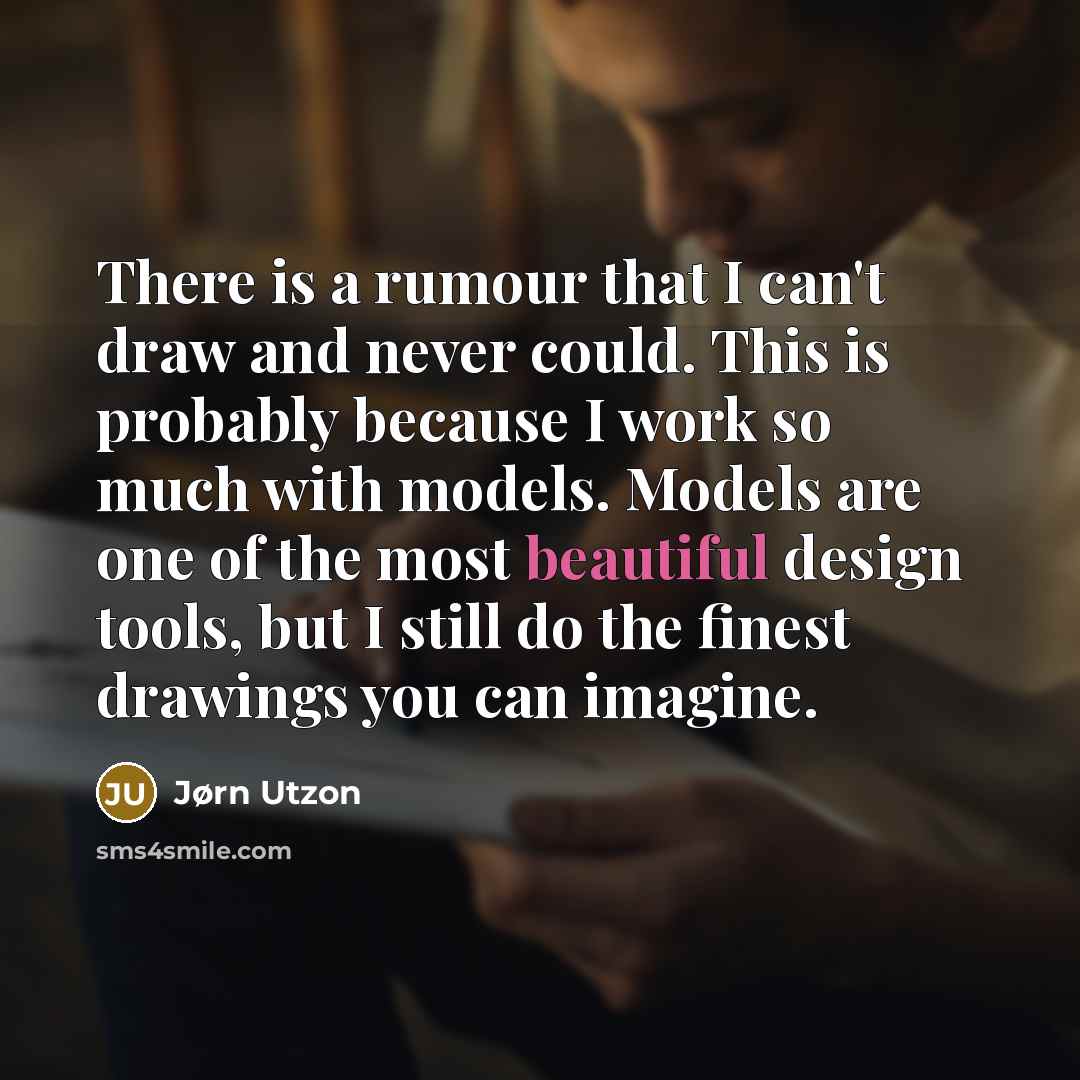 “There is a rumour that I can't draw and never could. This is probably because I work so much with models. Models are one of the most beautiful design tools, but I still do the finest drawings you can imagine.” quote by Jørn Utzon