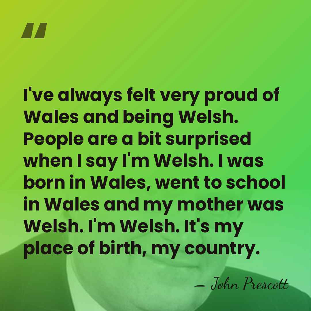 I've always felt very proud of Wales and being Welsh. People are&hellip; - John Prescott