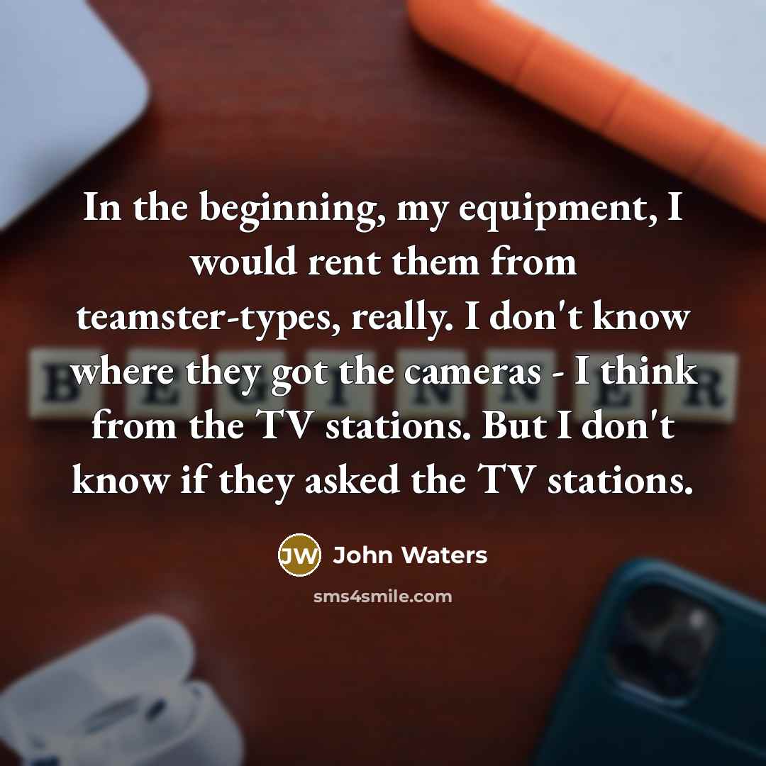 “In the beginning, my equipment, I would rent them from…” quote by John Waters