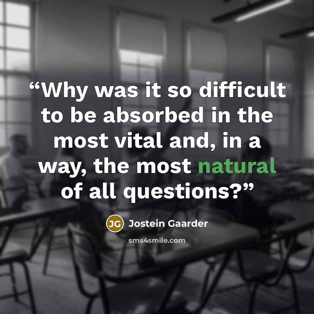 “Why was it so difficult to be absorbed in the most vital and, in a way, the most natural of all questions?” quote by Jostein Gaarder