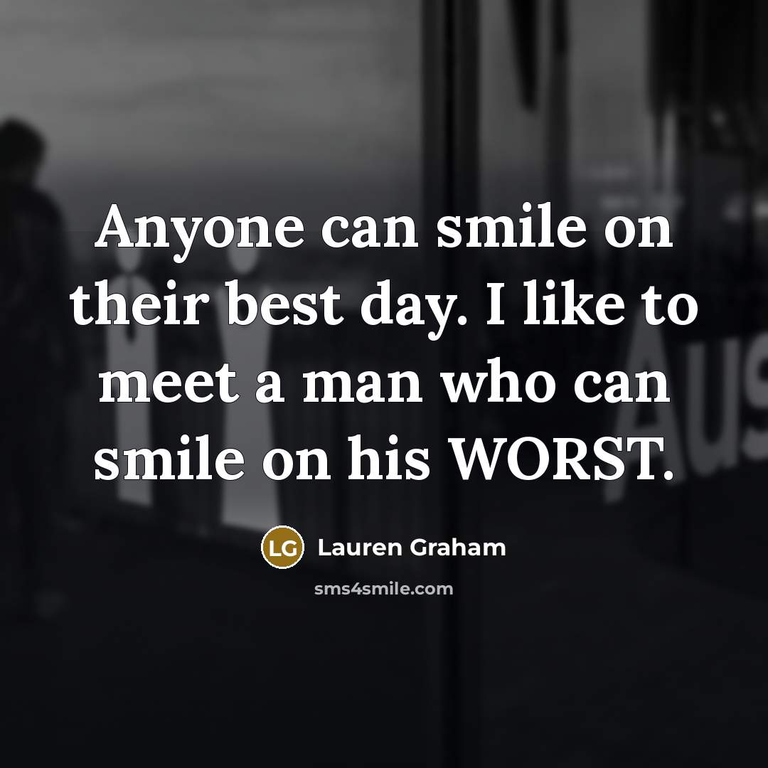 “Anyone can smile on their best day. I like to meet a man who can smile on his WORST.” quote by Lauren Graham