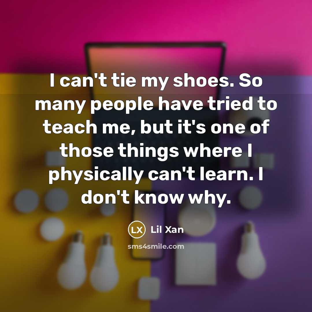 “I can't tie my shoes. So many people have tried to teach me, but it's one of those things where I physically can't learn. I don't know why.” quote by Lil Xan