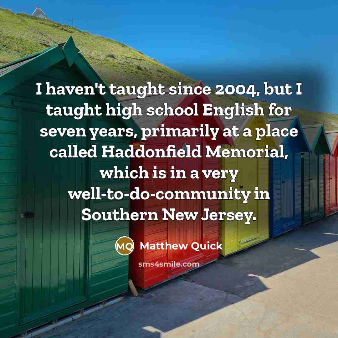 “I haven't taught since 2004, but I taught high school…” quote by Matthew Quick