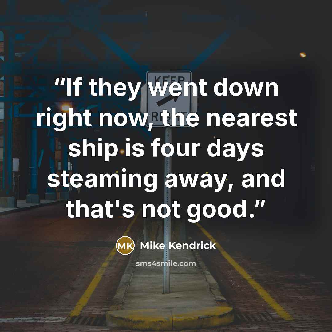 “If they went down right now, the nearest ship is four days steaming away, and that's not good.” quote by Mike Kendrick
