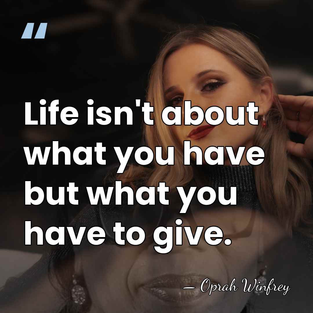 Life isn't about what you have but what you have to give. - Oprah Winfrey