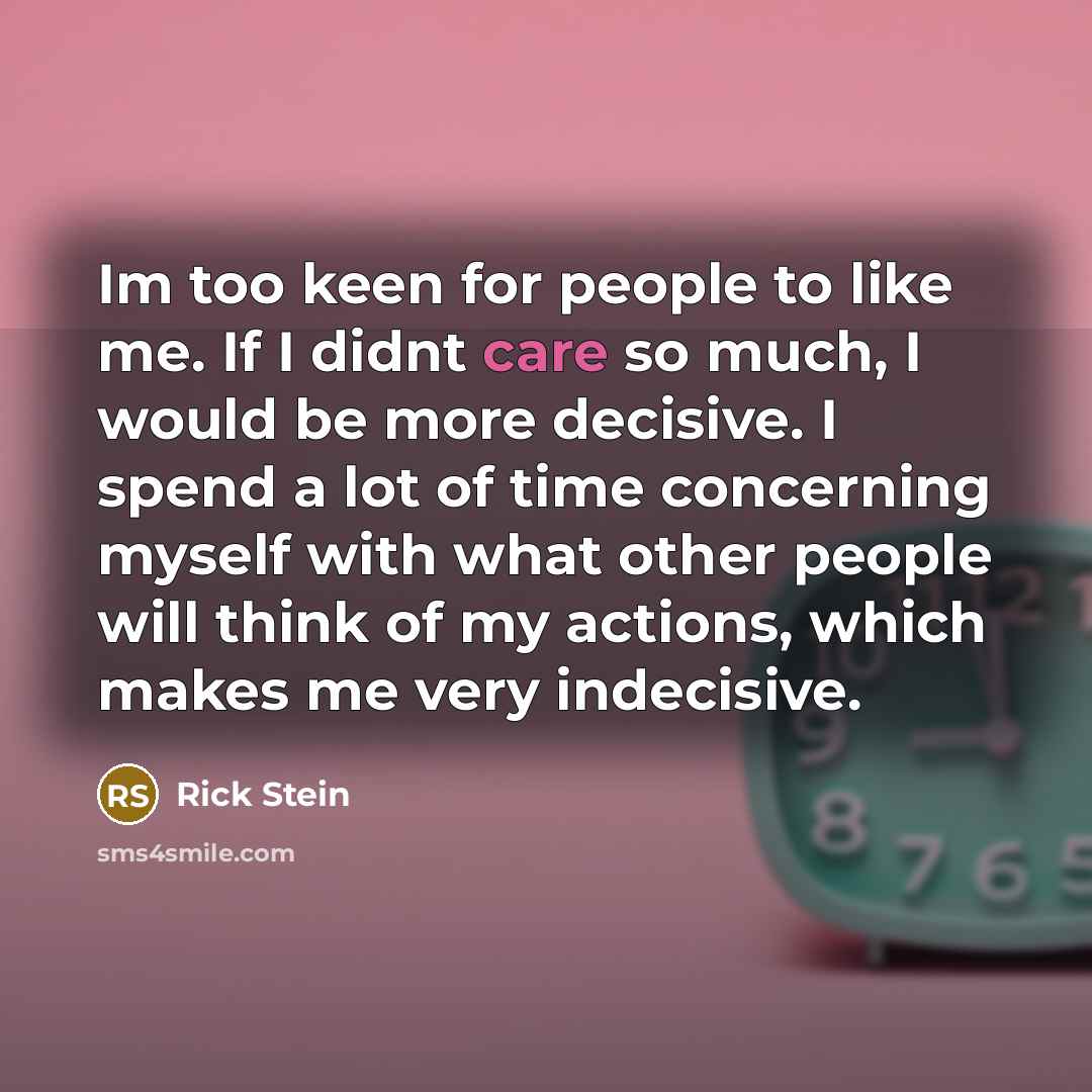 “Im too keen for people to like me. If I didnt care so much, I would be more decisive. I spend a lot of time concerning myself with what other people will think of my actions, which makes me very indecisive.” quote by Rick Stein