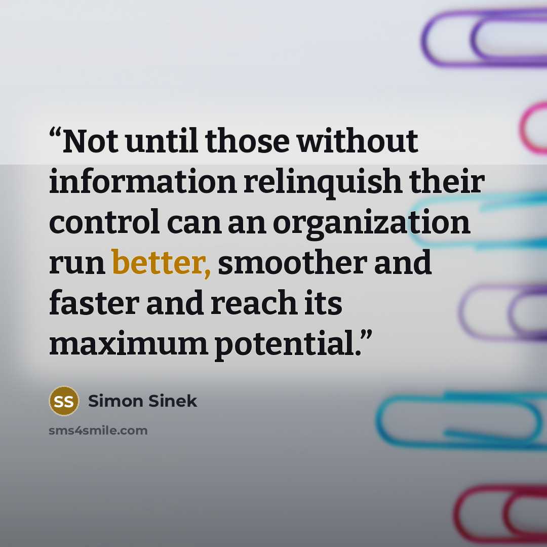 “Not until those without information relinquish their control can an organization run better, smoother and faster and reach its maximum potential.” quote by Simon Sinek
