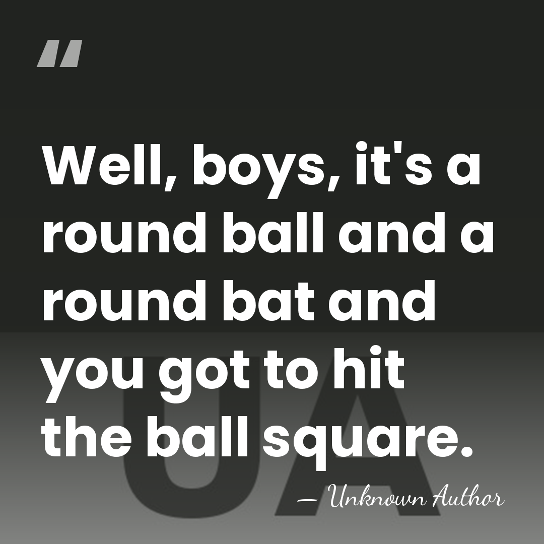 Well, boys, it's a round ball and a round bat and you&hellip; - Unknown Author