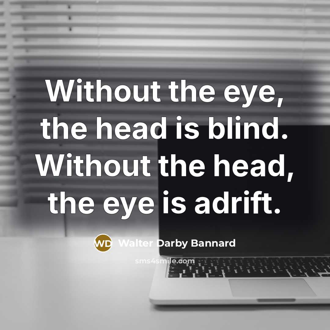 “Without the eye, the head is blind. Without the head,…” quote by Walter Darby Bannard