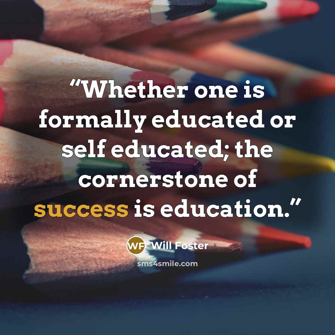 “Whether one is formally educated or self educated; the cornerstone of success is education.” quote by Will Foster