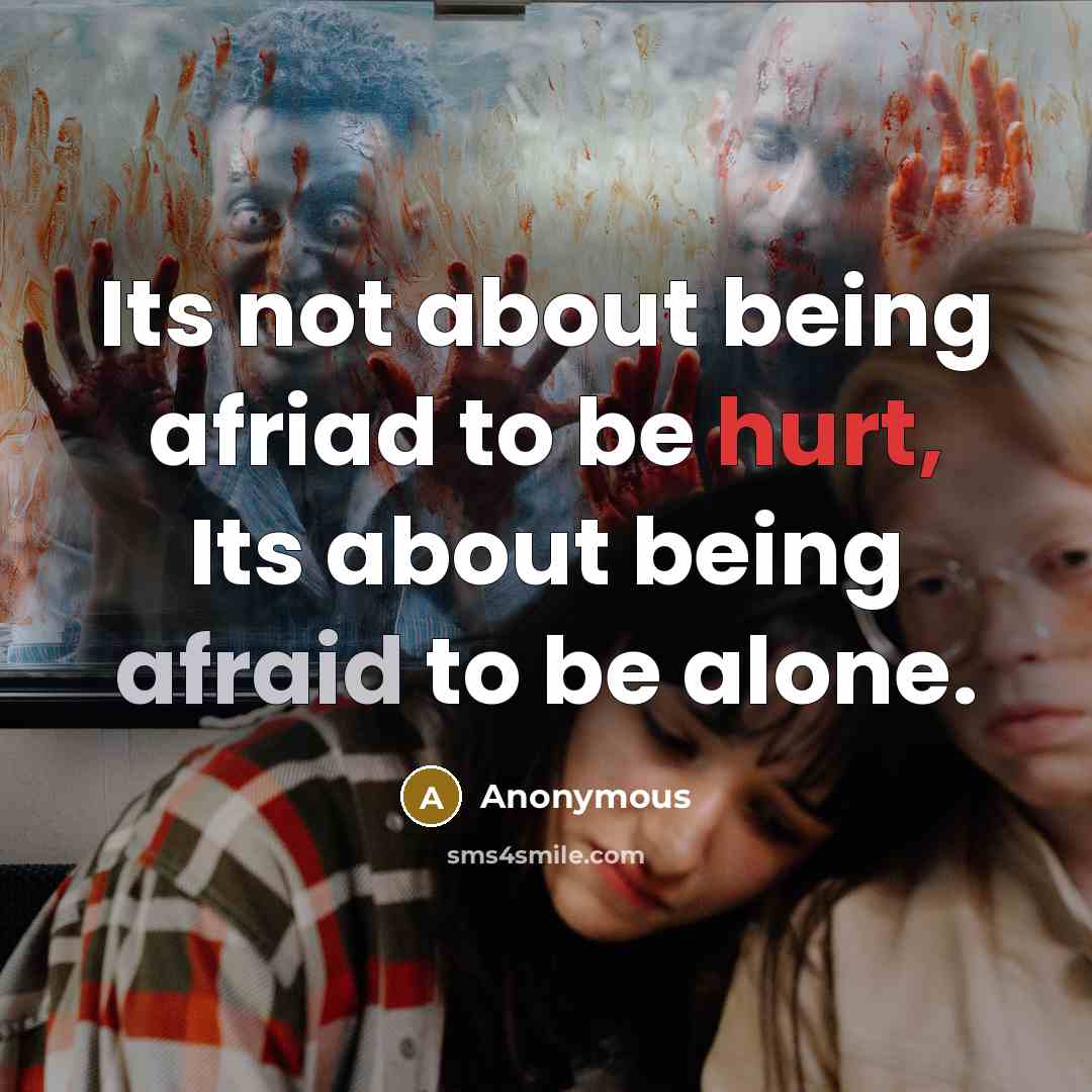 “Its not about being afriad to be hurt, Its about being afraid to be alone.” quote by Anonymous