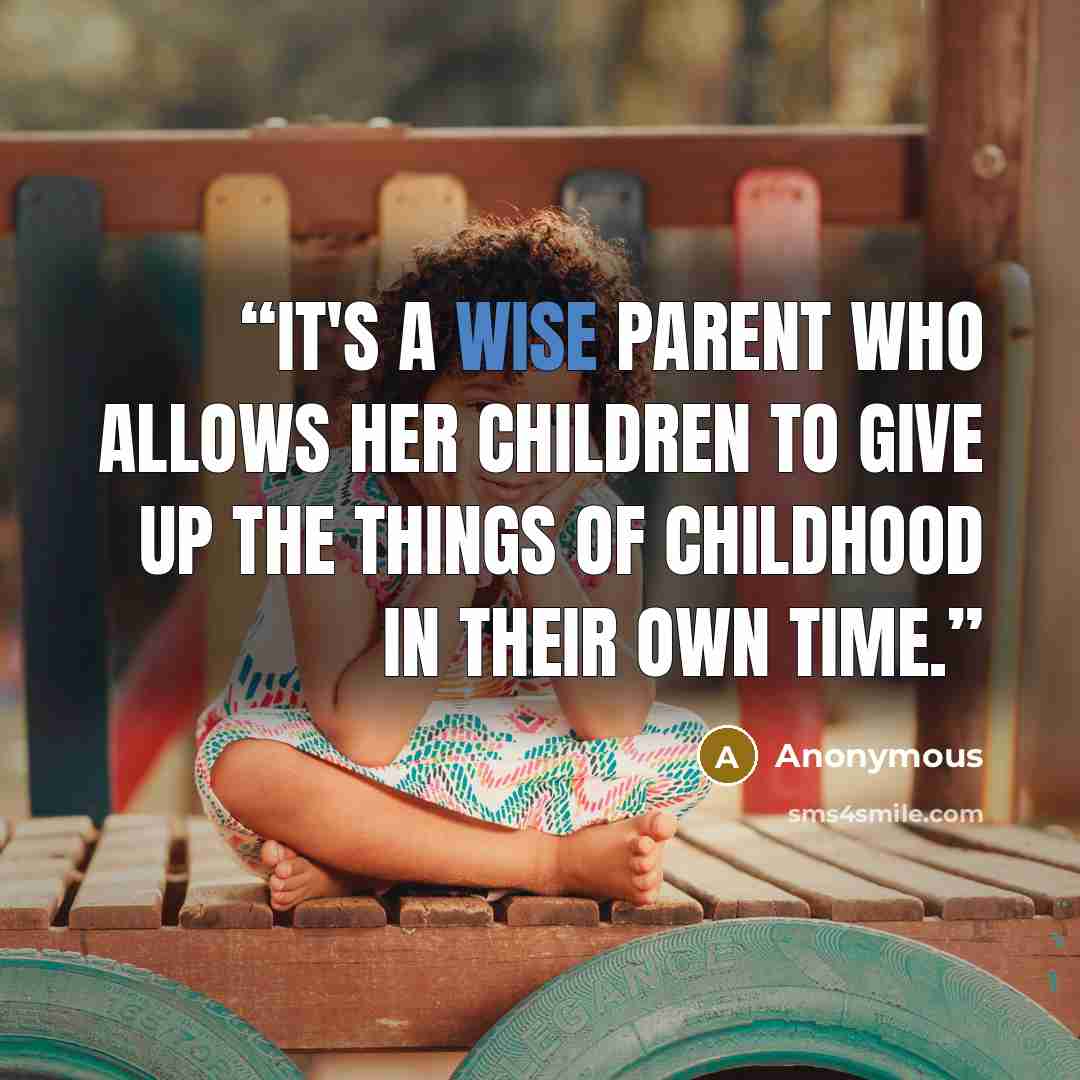“it's a wise parent who allows her children to give up the things of childhood in their own time.” quote by Anonymous