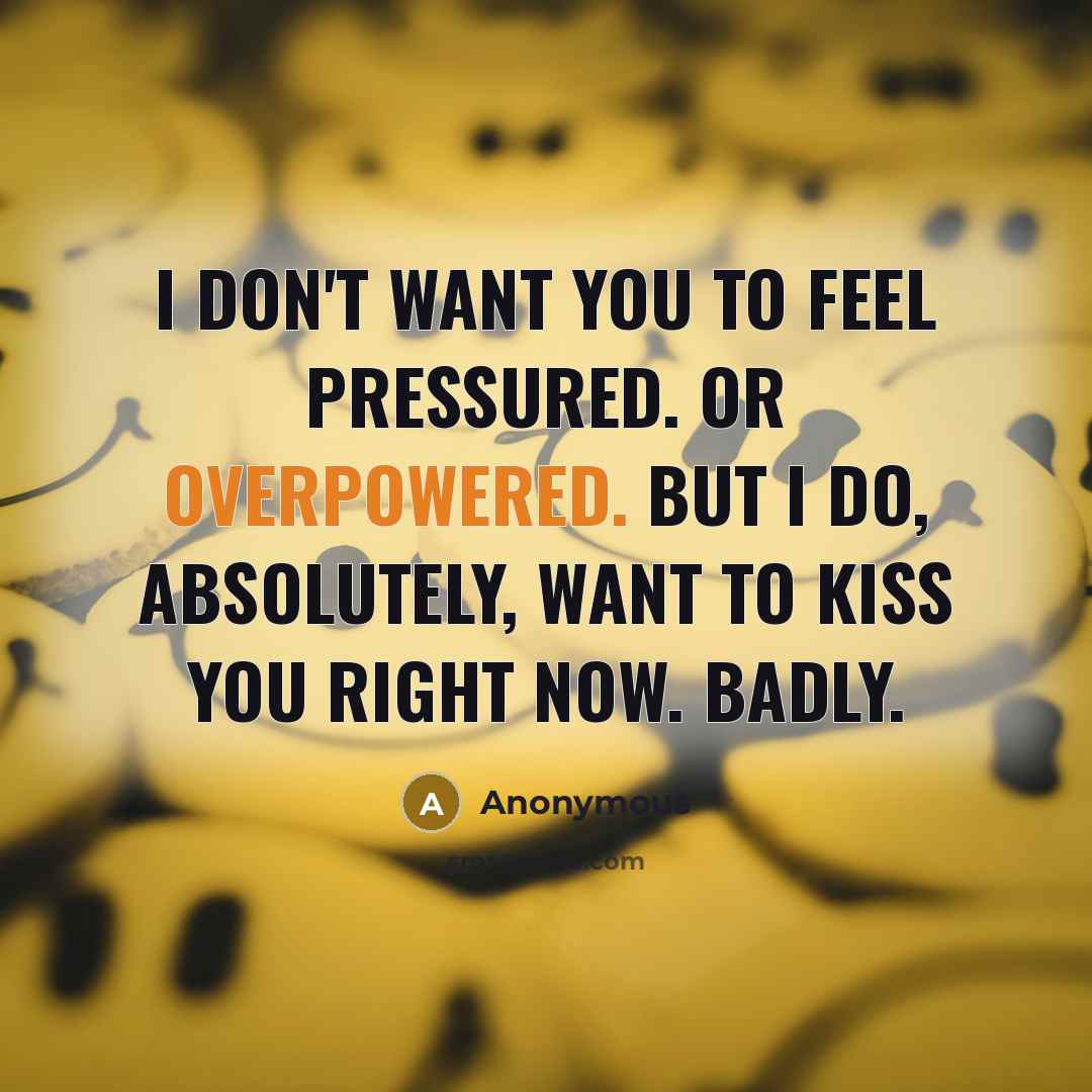 “I don't want you to feel pressured. Or overpowered. But I do, absolutely, want to kiss you right now. Badly.” quote by Anonymous