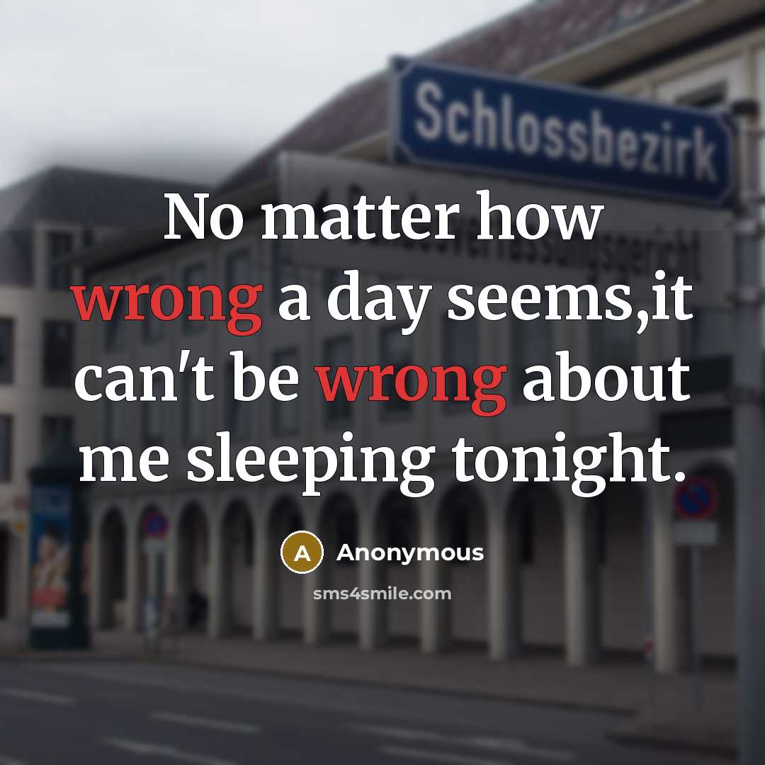 “No matter how wrong a day seems,it can't be wrong about me sleeping tonight.” quote by Anonymous