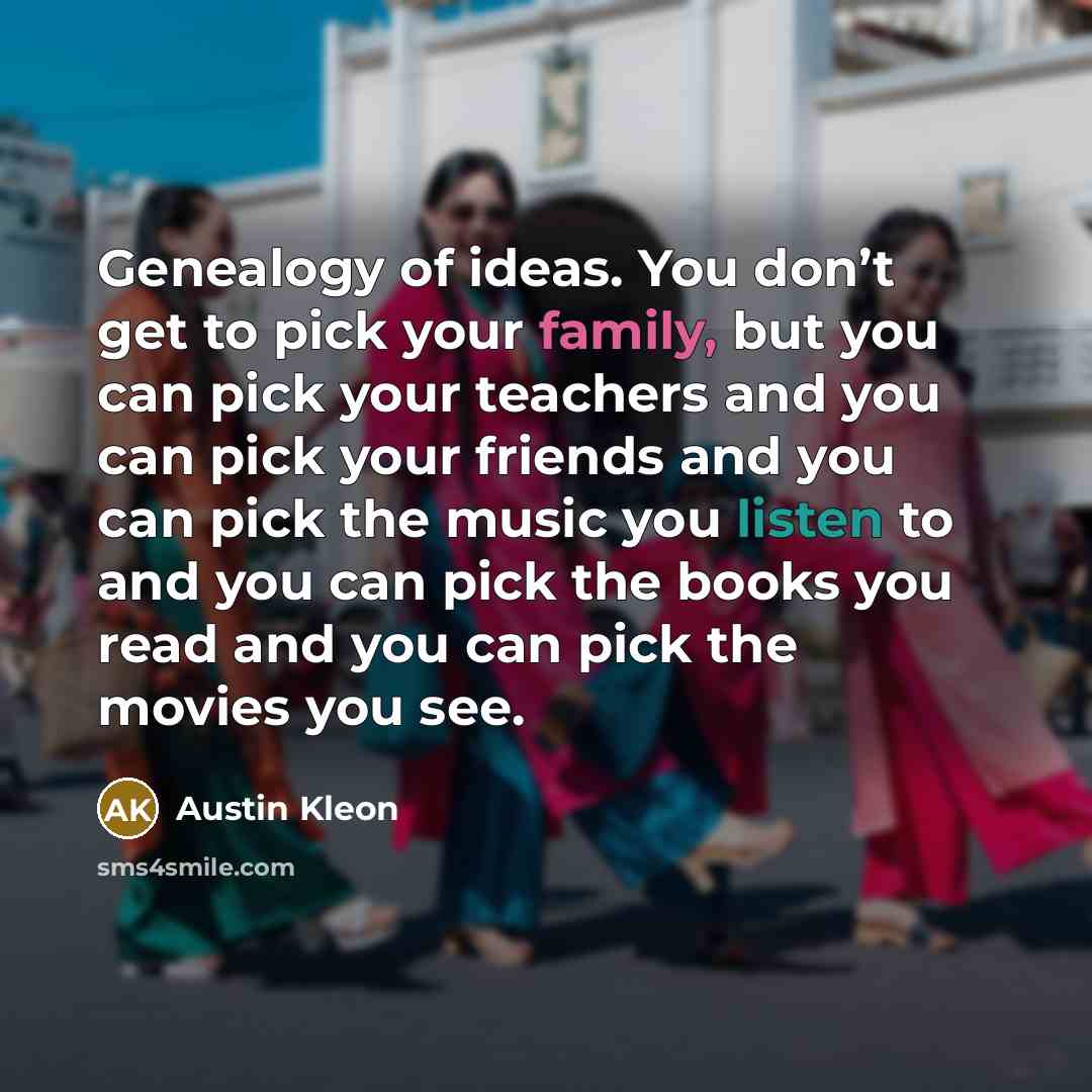“Genealogy of ideas. You don’t get to pick your family,…” quote by Austin Kleon
