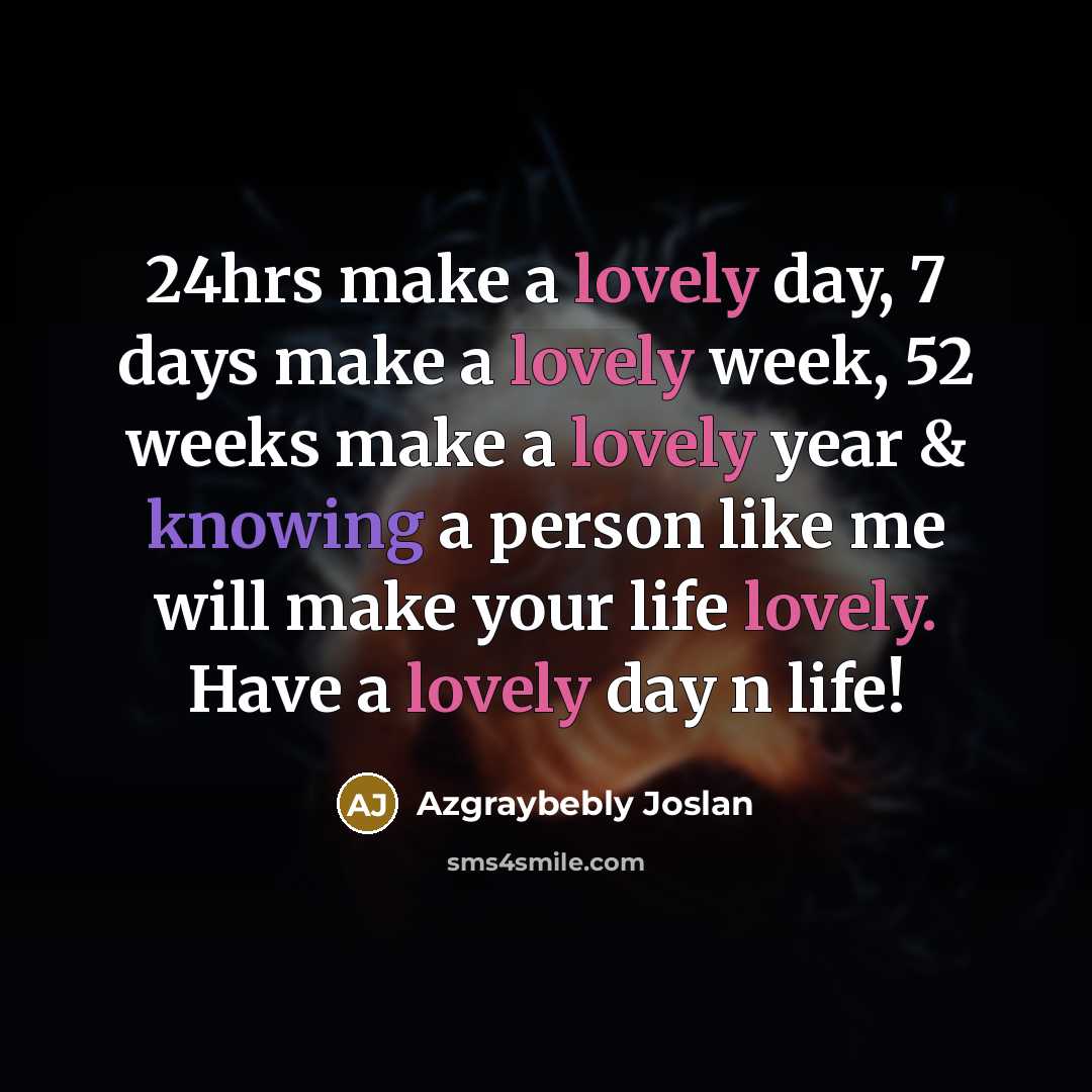 “24hrs make a lovely day, 7 days make a lovely week, 52 weeks make a lovely year & knowing a person like me will make your life lovely. Have a lovely day n life!” quote by Azgraybebly Joslan