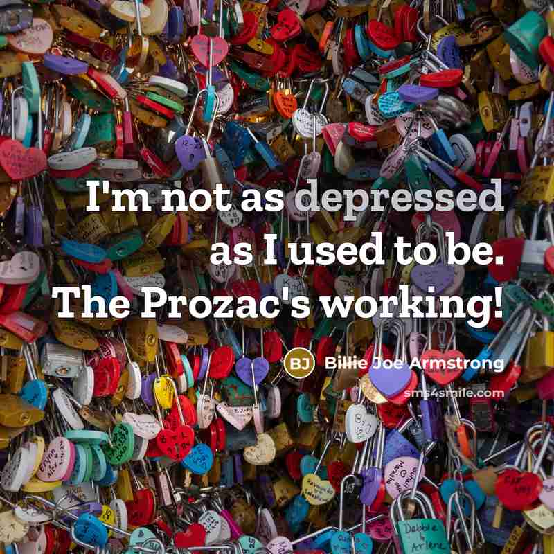 “I'm not as depressed as I used to be. The Prozac's working!” quote by Billie Joe Armstrong