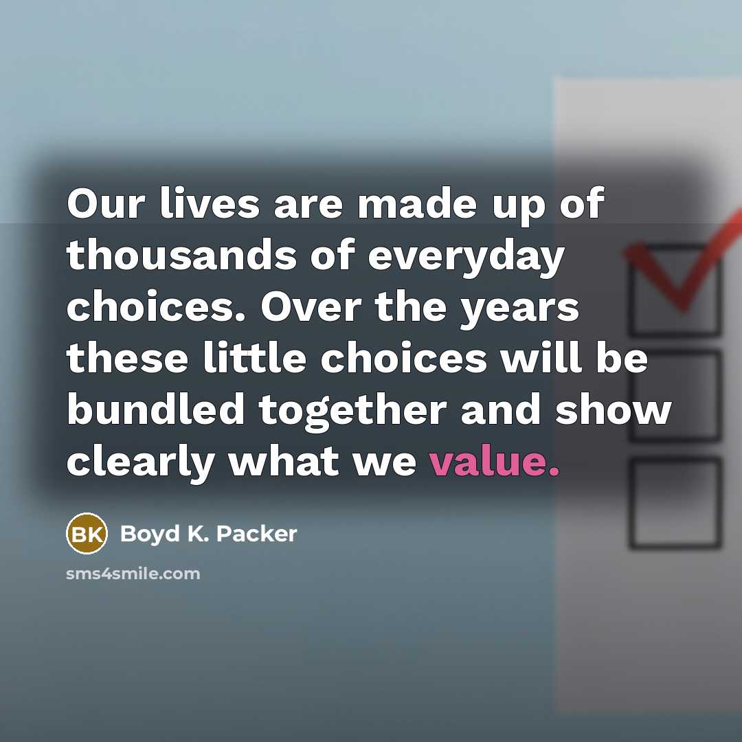 “Our lives are made up of thousands of everyday choices. Over the years these little choices will be bundled together and show clearly what we value.” quote by Boyd K. Packer