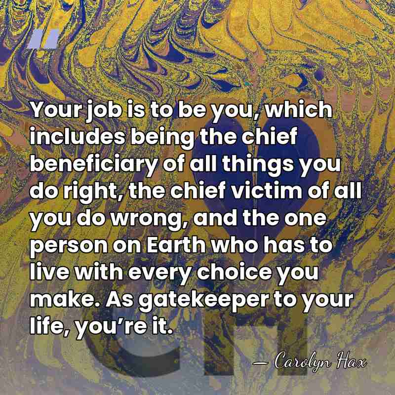 Your job is to be you, which includes being the chief beneficiary&hellip; - Carolyn Hax