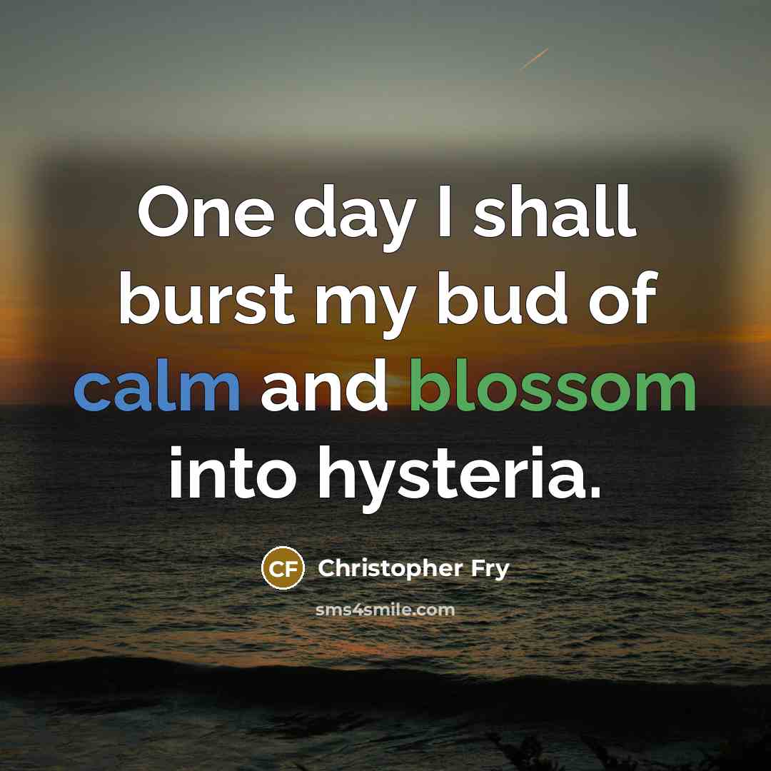 “One day I shall burst my bud of calm and…” quote by Christopher Fry