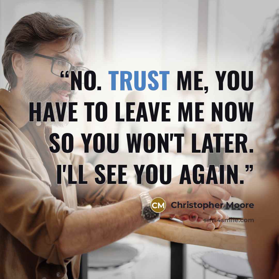 “No. Trust me, you have to leave me now so you won't later. I'll see you again.” quote by Christopher Moore