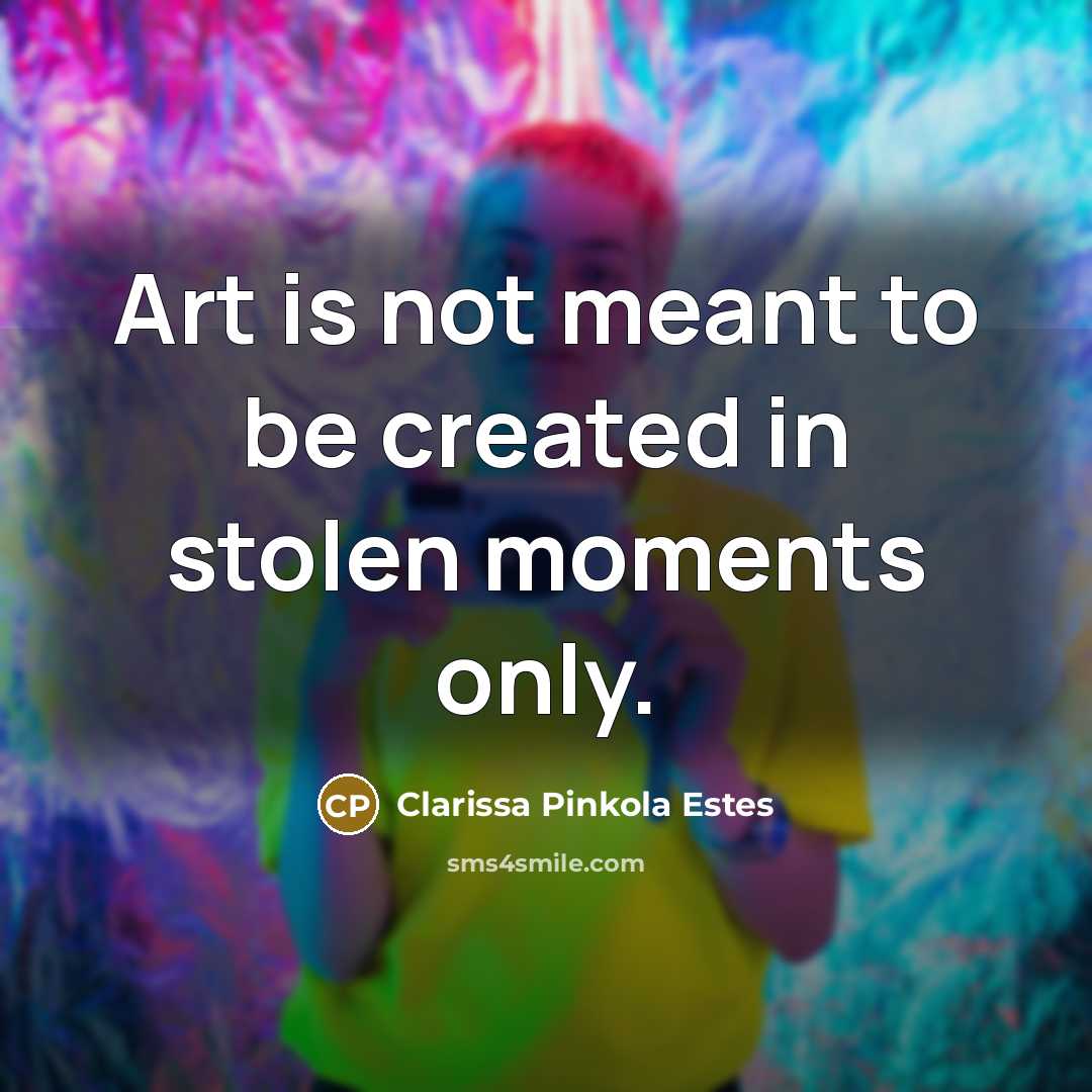 “Art is not meant to be created in stolen moments…” quote by Clarissa Pinkola Estes