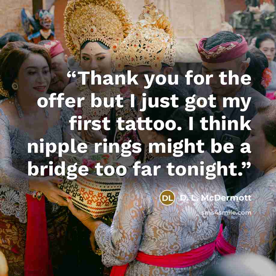 “Thank you for the offer but I just got my first tattoo. I think nipple rings might be a bridge too far tonight.” quote by D. L. McDermott