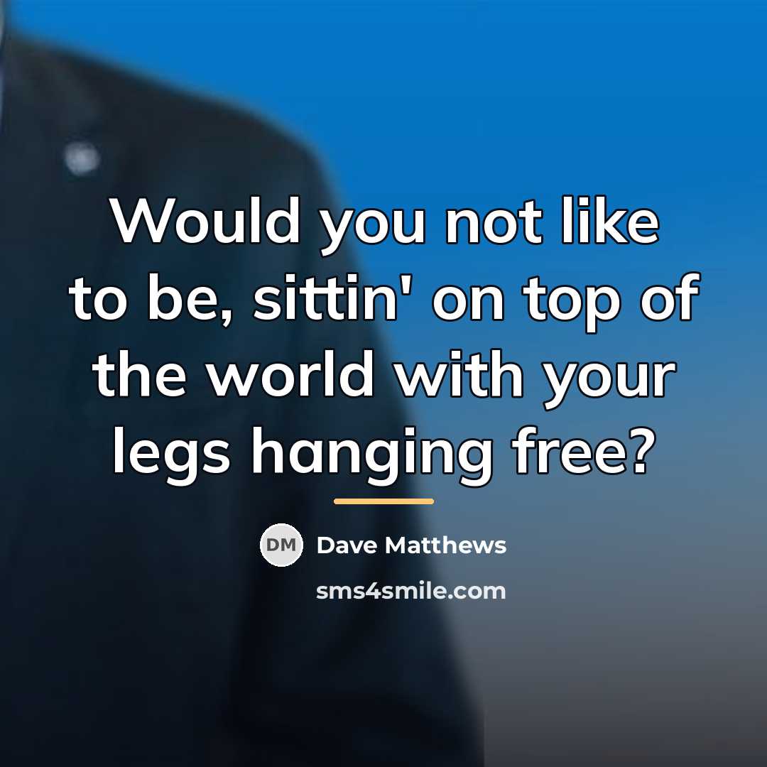 “Would you not like to be, sittin' on top of…” quote by Dave Matthews
