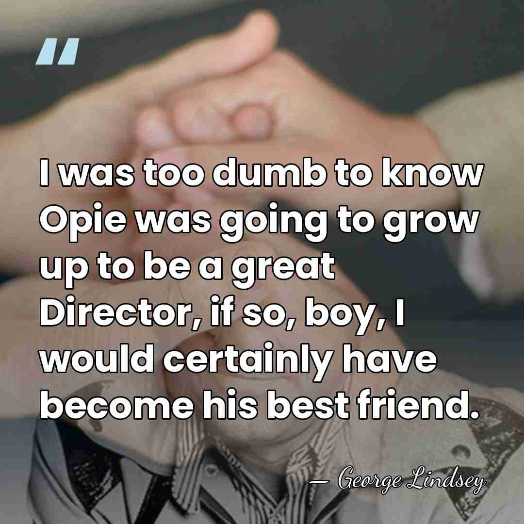 I was too dumb to know Opie was going to grow up&hellip; - George Lindsey