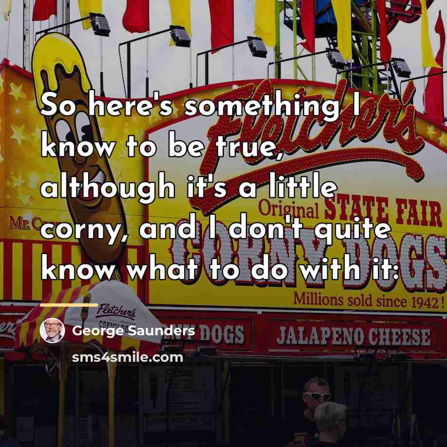 “So here's something I know to be true, although it's…” quote by George Saunders