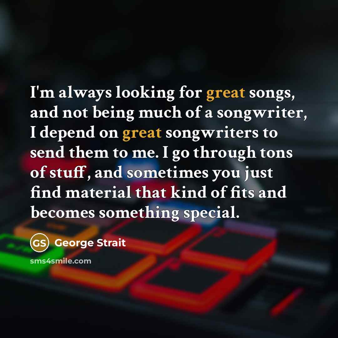 “I'm always looking for great songs, and not being much…” quote by George Strait