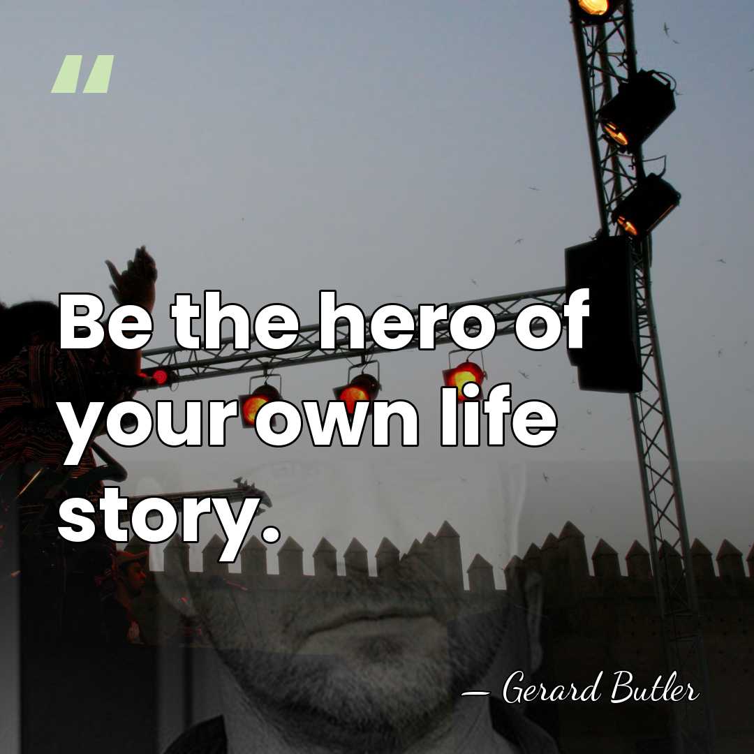 Be the hero of your own life story. - Gerard Butler
