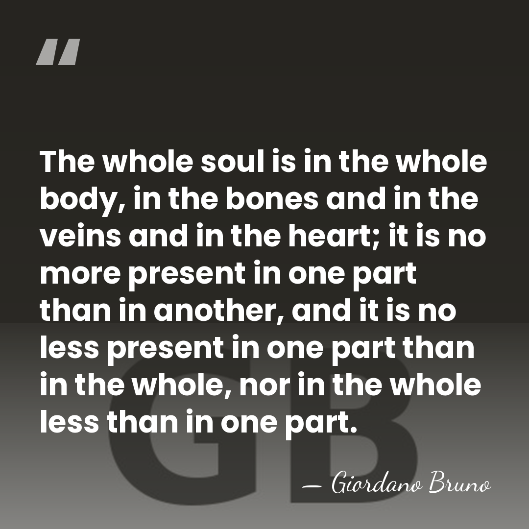 The whole soul is in the whole body, in the bones and&hellip; - Giordano Bruno