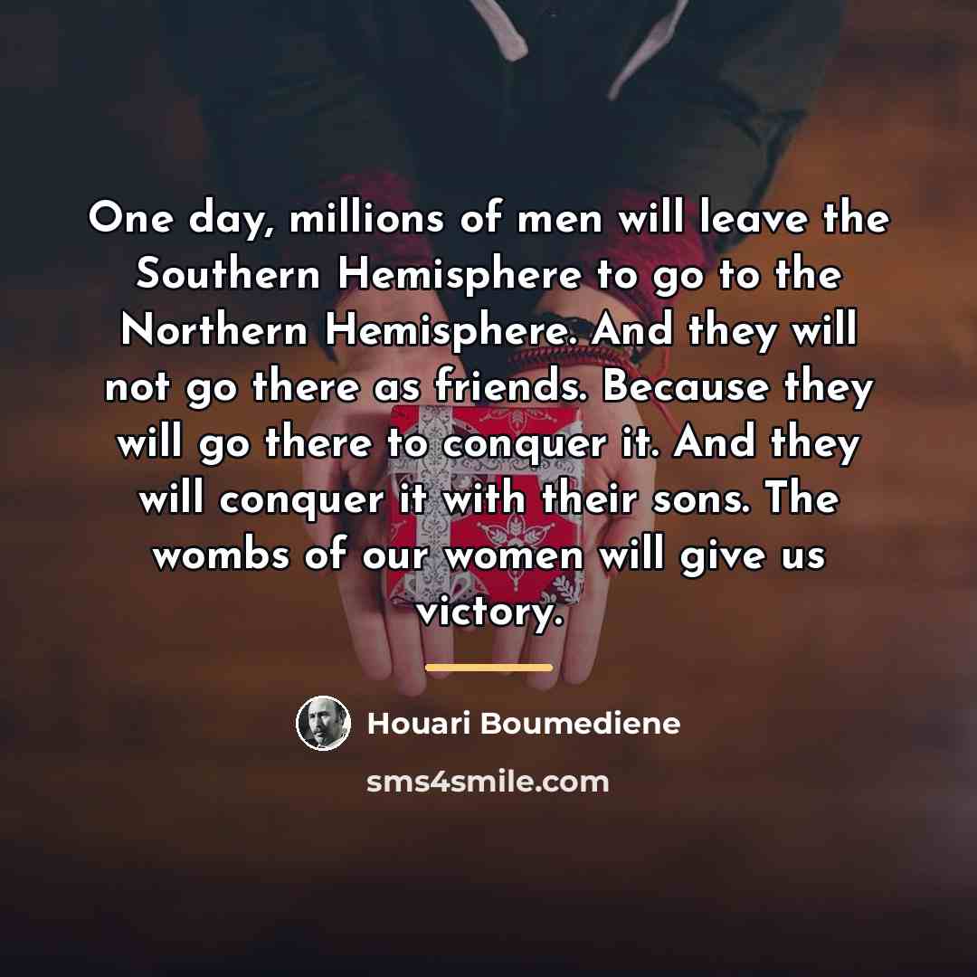 “One day, millions of men will leave the Southern Hemisphere…” quote by Houari Boumediene