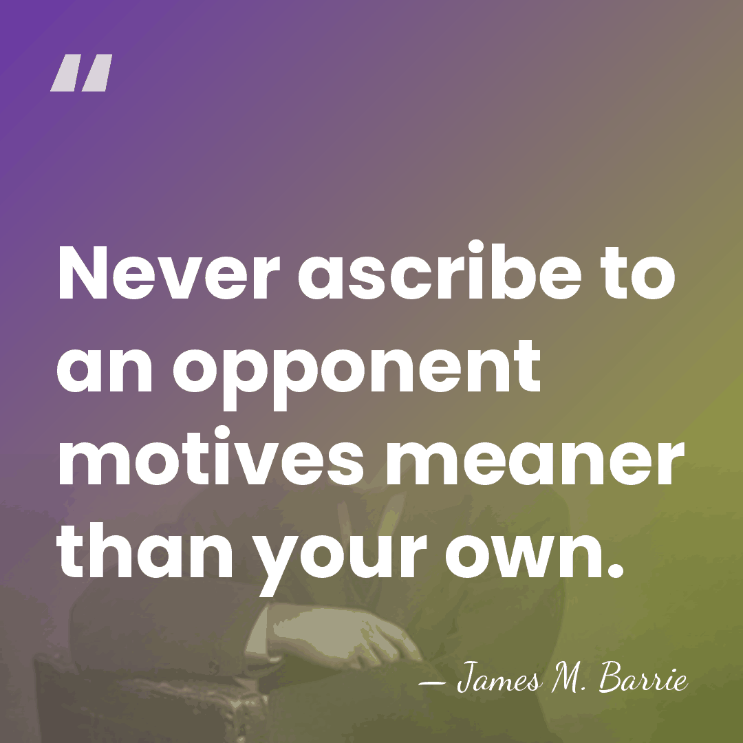 Never ascribe to an opponent motives meaner than your own. - James M. Barrie