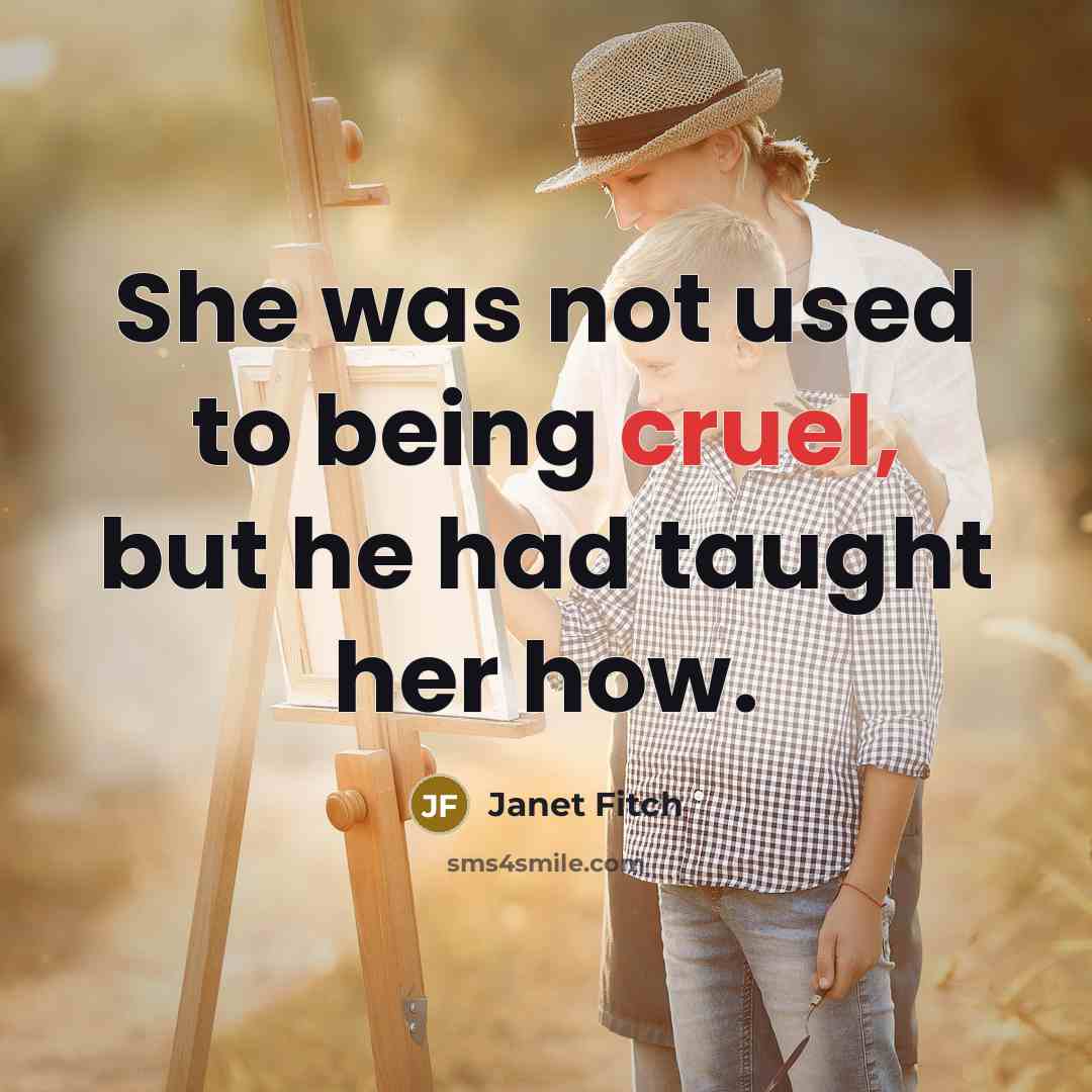 “She was not used to being cruel, but he had taught her how.” quote by Janet Fitch