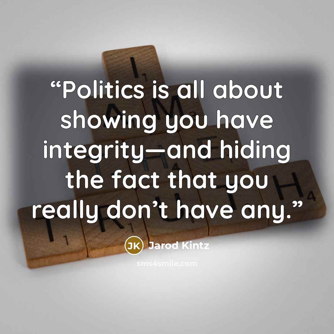 “Politics is all about showing you have integrity—and hiding the fact that you really don’t have any.” quote by Jarod Kintz