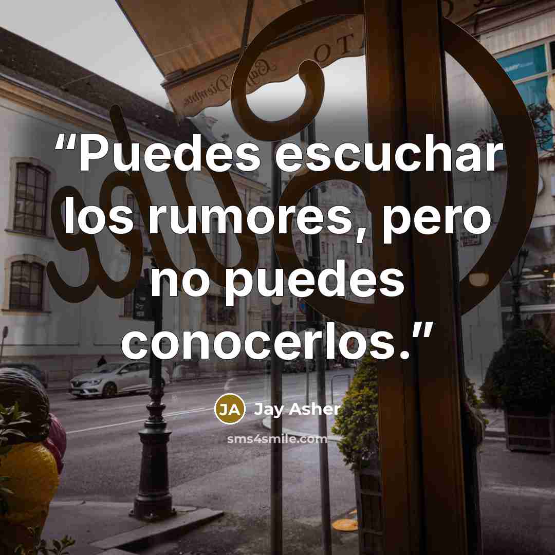 “Puedes escuchar los rumores, pero no puedes conocerlos.” quote by Jay Asher